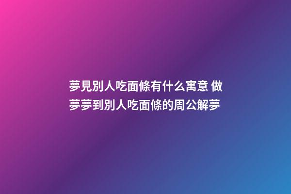 夢見別人吃面條有什么寓意 做夢夢到別人吃面條的周公解夢